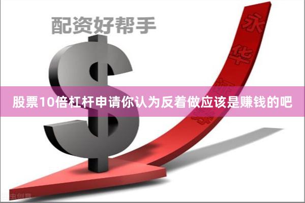 股票10倍杠杆申请你认为反着做应该是赚钱的吧