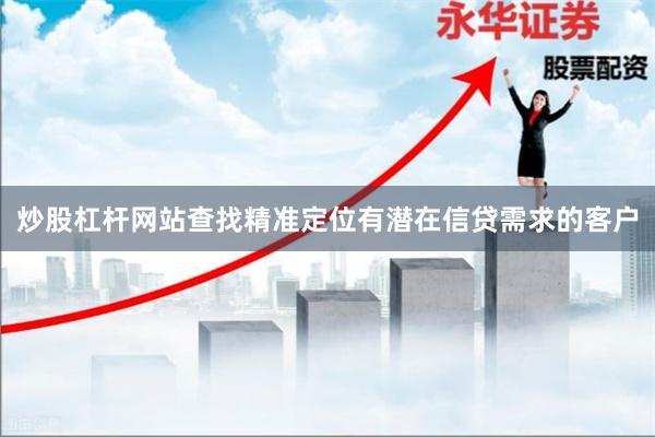 炒股杠杆网站查找精准定位有潜在信贷需求的客户