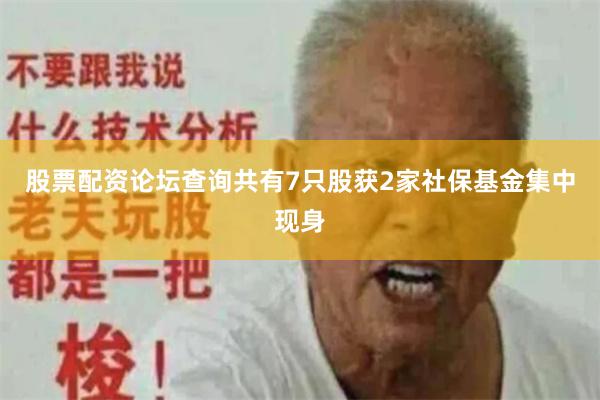股票配资论坛查询共有7只股获2家社保基金集中现身