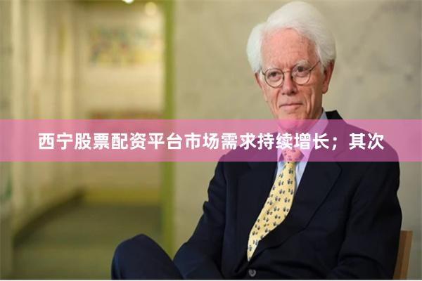 西宁股票配资平台市场需求持续增长；其次