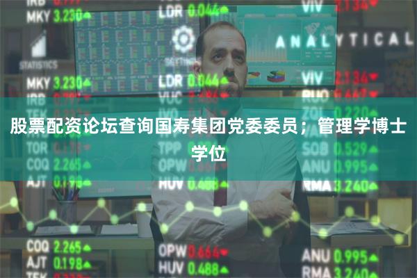 股票配资论坛查询国寿集团党委委员；管理学博士学位