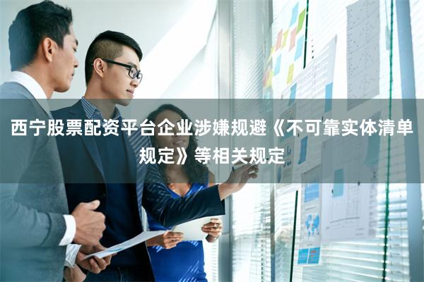 西宁股票配资平台企业涉嫌规避《不可靠实体清单规定》等相关规定