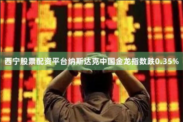西宁股票配资平台纳斯达克中国金龙指数跌0.35%