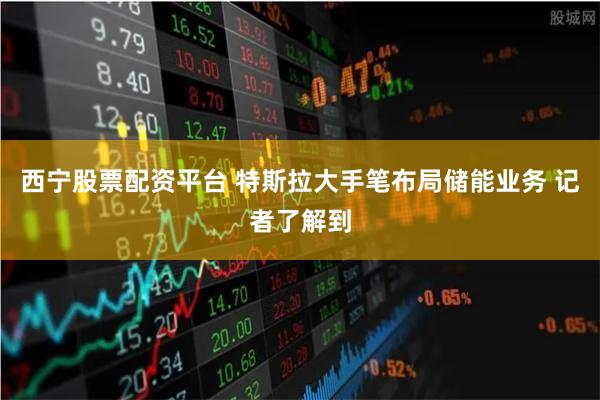 西宁股票配资平台 特斯拉大手笔布局储能业务 记者了解到