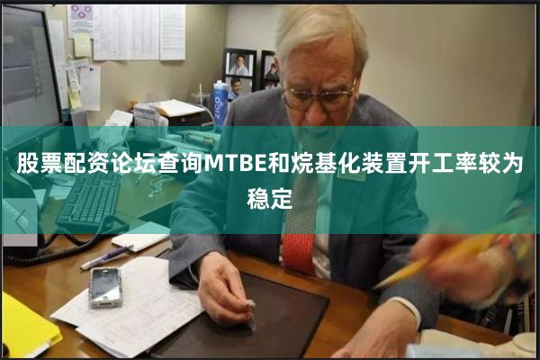 股票配资论坛查询MTBE和烷基化装置开工率较为稳定