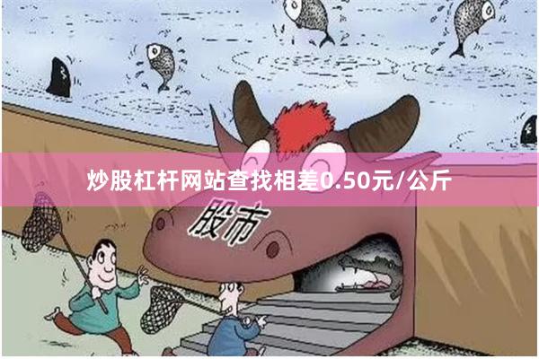 炒股杠杆网站查找相差0.50元/公斤