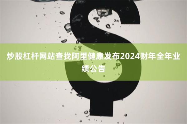炒股杠杆网站查找阿里健康发布2024财年全年业绩公告