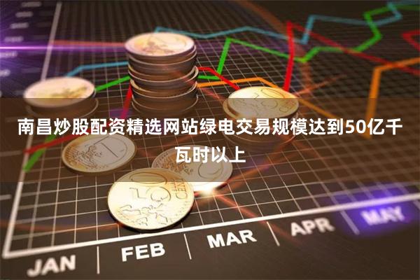 南昌炒股配资精选网站绿电交易规模达到50亿千瓦时以上