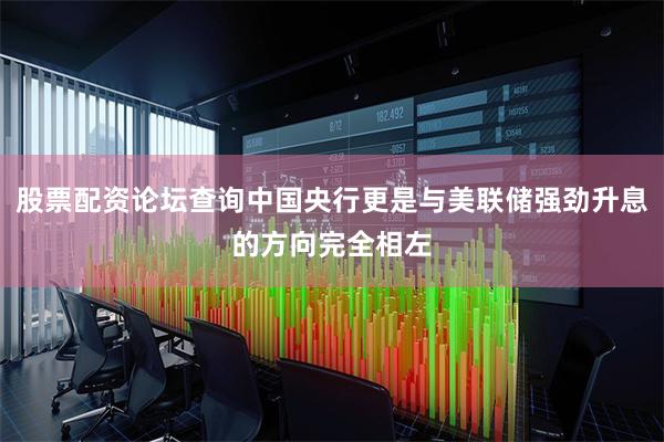 股票配资论坛查询中国央行更是与美联储强劲升息的方向完全相左