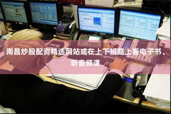 南昌炒股配资精选网站或在上下班路上看电子书、听音频课