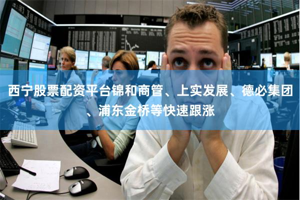 西宁股票配资平台锦和商管、上实发展、德必集团、浦东金桥等快速跟涨