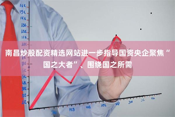 南昌炒股配资精选网站进一步指导国资央企聚焦“国之大者”、围绕国之所需
