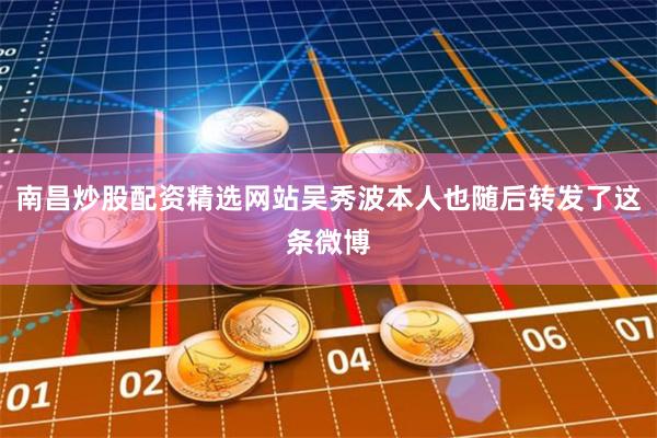 南昌炒股配资精选网站吴秀波本人也随后转发了这条微博