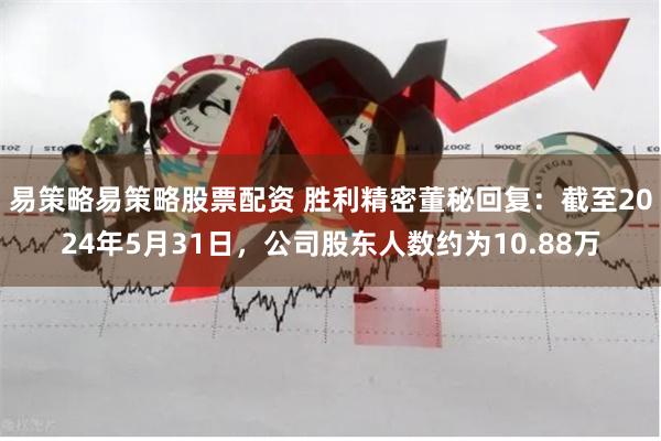 易策略易策略股票配资 胜利精密董秘回复：截至2024年5月31日，公司股东人数约为10.88万