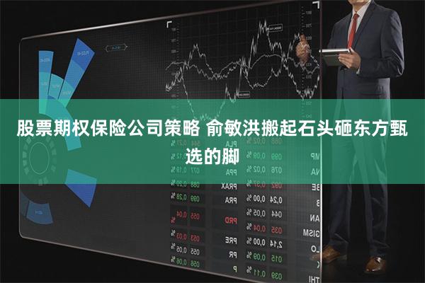股票期权保险公司策略 俞敏洪搬起石头砸东方甄选的脚