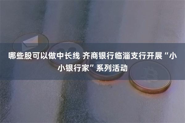 哪些股可以做中长线 齐商银行临淄支行开展“小小银行家”系列活动