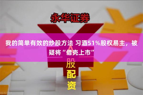 我的简单有效的炒股方法 习酒51%股权易主，被疑将“借壳上市”
