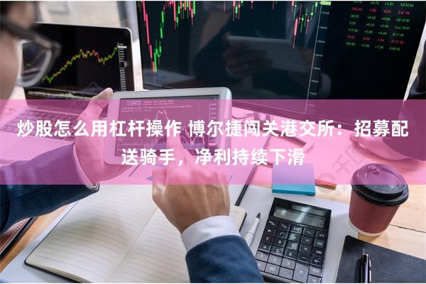 炒股怎么用杠杆操作 博尔捷闯关港交所：招募配送骑手，净利持续下滑