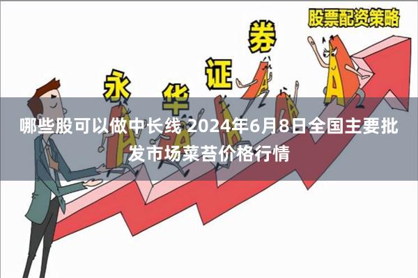 哪些股可以做中长线 2024年6月8日全国主要批发市场菜苔价格行情