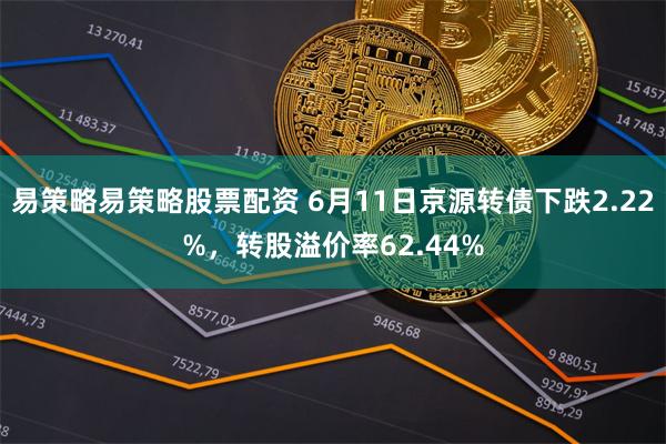 易策略易策略股票配资 6月11日京源转债下跌2.22%，转股溢价率62.44%
