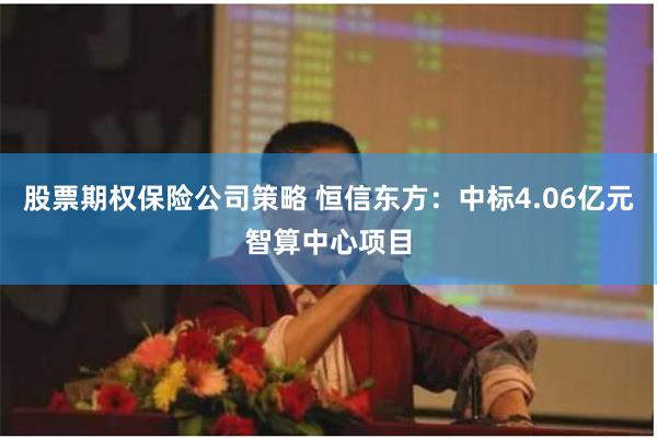 股票期权保险公司策略 恒信东方：中标4.06亿元智算中心项目