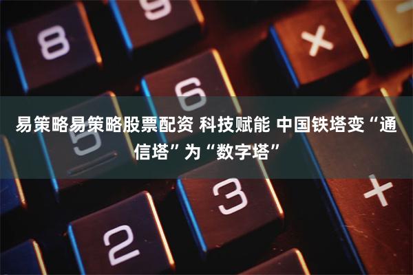 易策略易策略股票配资 科技赋能 中国铁塔变“通信塔”为“数字塔”