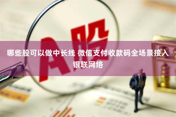 哪些股可以做中长线 微信支付收款码全场景接入银联网络