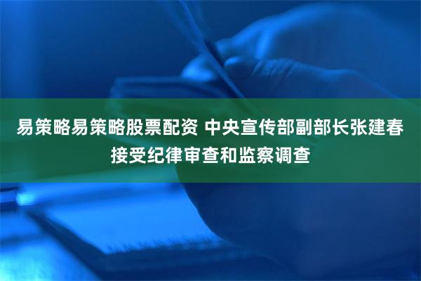 易策略易策略股票配资 中央宣传部副部长张建春接受纪律审查和监察调查
