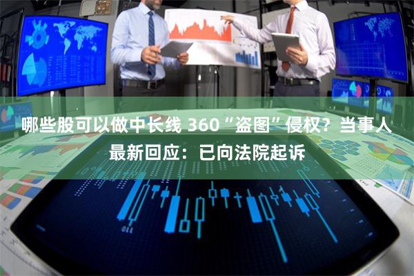 哪些股可以做中长线 360“盗图”侵权？当事人最新回应：已向法院起诉
