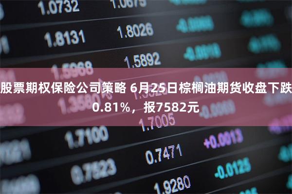 股票期权保险公司策略 6月25日棕榈油期货收盘下跌0.81%，报7582元