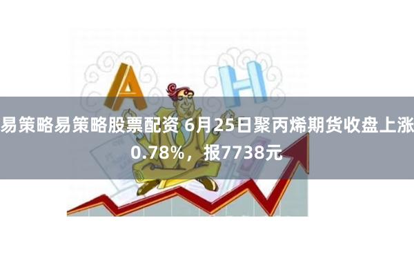易策略易策略股票配资 6月25日聚丙烯期货收盘上涨0.78%，报7738元