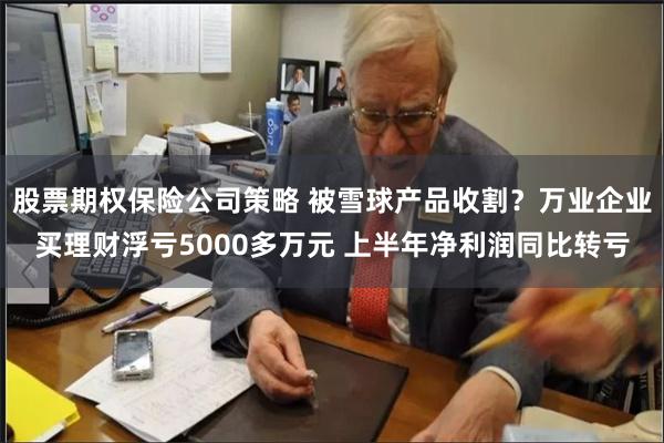 股票期权保险公司策略 被雪球产品收割？万业企业买理财浮亏5000多万元 上半年净利润同比转亏