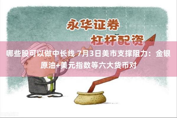 哪些股可以做中长线 7月3日美市支撑阻力：金银原油+美元指数等六大货币对