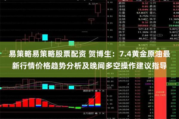 易策略易策略股票配资 贺博生：7.4黄金原油最新行情价格趋势分析及晚间多空操作建议指导