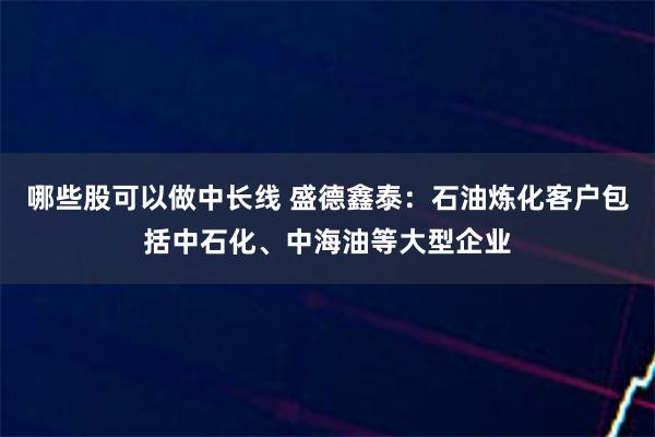 哪些股可以做中长线 盛德鑫泰：石油炼化客户包括中石化、中海油等大型企业