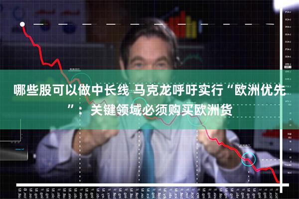 哪些股可以做中长线 马克龙呼吁实行“欧洲优先”：关键领域必须购买欧洲货