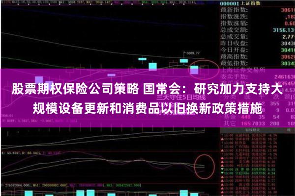 股票期权保险公司策略 国常会：研究加力支持大规模设备更新和消费品以旧换新政策措施