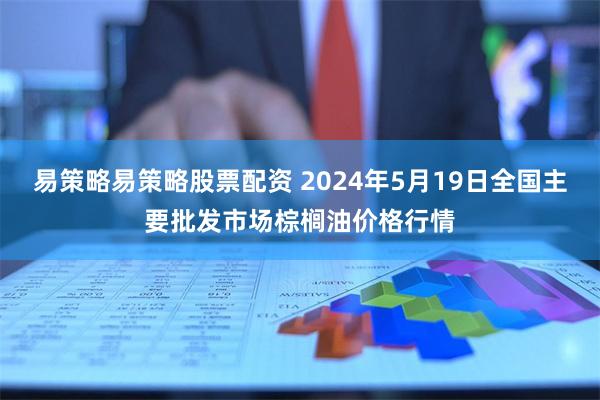 易策略易策略股票配资 2024年5月19日全国主要批发市场棕榈油价格行情