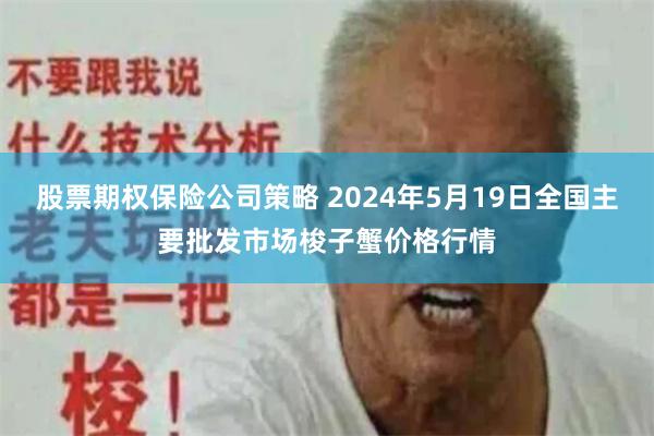 股票期权保险公司策略 2024年5月19日全国主要批发市场梭子蟹价格行情