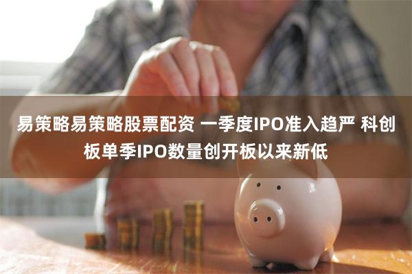 易策略易策略股票配资 一季度IPO准入趋严 科创板单季IPO数量创开板以来新低