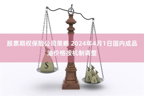 股票期权保险公司策略 2024年4月1日国内成品油价格按机制调整