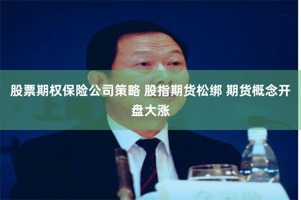 股票期权保险公司策略 股指期货松绑 期货概念开盘大涨