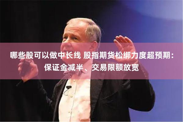 哪些股可以做中长线 股指期货松绑力度超预期：保证金减半、交易限额放宽