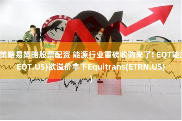 易策略易策略股票配资 能源行业重磅收购来了! EQT能源(EQT.US)欲溢价拿下Equitrans(ETRN.US)