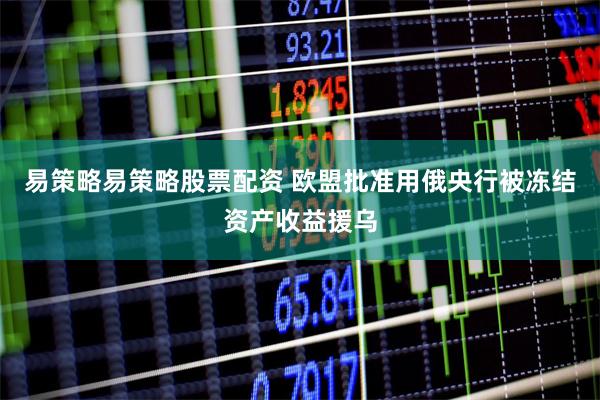 易策略易策略股票配资 欧盟批准用俄央行被冻结资产收益援乌
