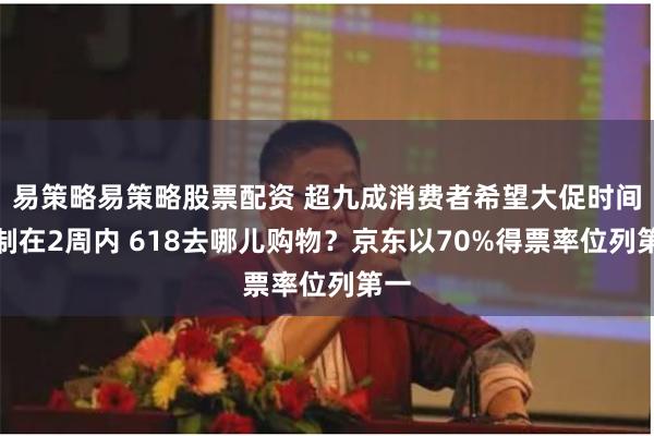 易策略易策略股票配资 超九成消费者希望大促时间控制在2周内 618去哪儿购物？京东以70%得票率位列第一