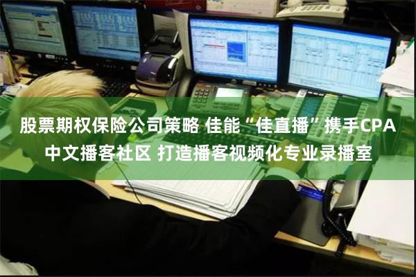 股票期权保险公司策略 佳能“佳直播”携手CPA中文播客社区 打造播客视频化专业录播室