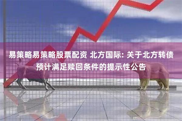 易策略易策略股票配资 北方国际: 关于北方转债预计满足赎回条件的提示性公告