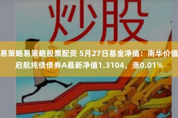 易策略易策略股票配资 5月27日基金净值：南华价值启航纯债债券A最新净值1.3104，涨0.01%