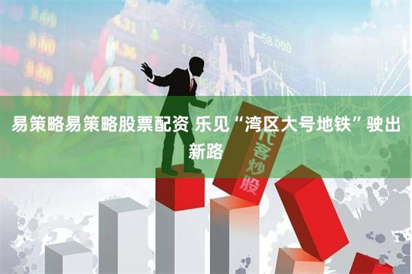 易策略易策略股票配资 乐见“湾区大号地铁”驶出新路